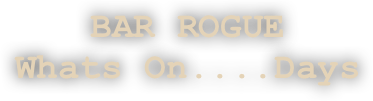 BAR ROGUE
Whats On....Days