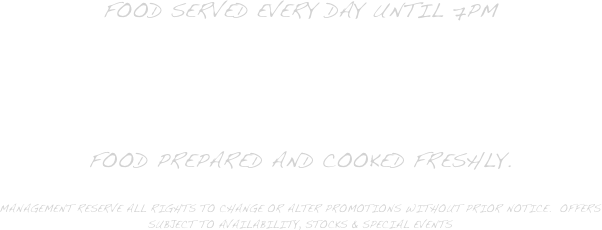FOOD SERVED EVERY DAY UNTIL 7PM

Full Menu available, Offers available throughout the week,

food prepared and cooked freshly.

Management reserve all rights to change or alter promotions without prior notice.  offers subject to availability, stocks & special events

