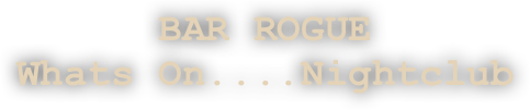 BAR ROGUE
Whats On....Nightclub