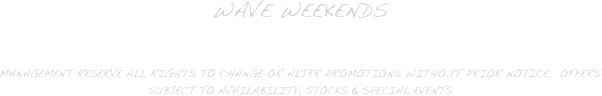 Wave Weekends

Management reserve all rights to change or alter promotions without prior notice.  offers subject to availability, stocks & special events

